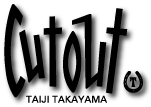 CUT OUT :: TAIJI TAKAYAMA official-website